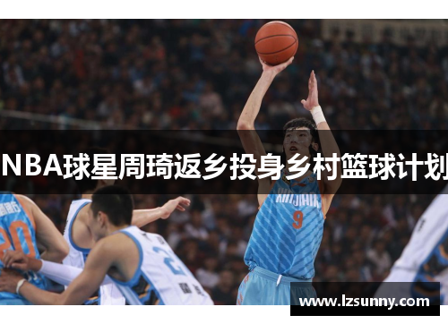 NBA球星周琦返乡投身乡村篮球计划