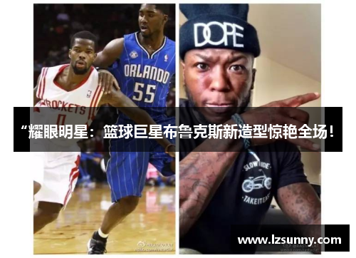 “耀眼明星：篮球巨星布鲁克斯新造型惊艳全场！”